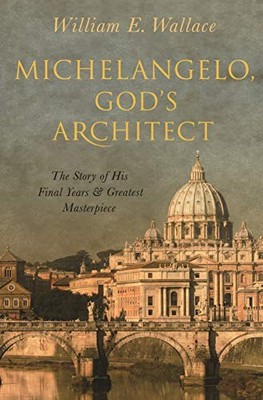 MICHELANGELO, GOD'S ARCHITECT: THE STORY OF HIS FINAL By William E. Wallace *VG*