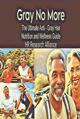 Gray No More: The Ultimate Anti - Gray Hair Nutrition and Wellness Guide by Hr R