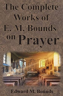 The Complete Works of E.M. Bounds on Prayer: Including: -  NEW Edward M Bounds 1