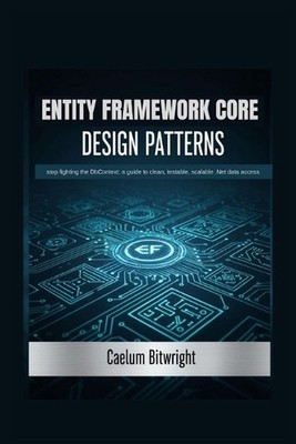 Entity Framework Core Design Patterns: Stop Fighting the DbContext: A Guide to C