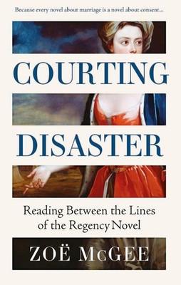 Courting Disaster: Reading Between the Lines of the Regency Novel by Zo? McGee H