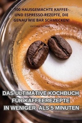 Das Ultimative Kochbuch Fr Kaffeerezepte in Weniger ALS 5 Minuten by Viktoria Th