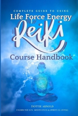 Complete Guide to using Life Force Energy: Reiki Course Handbook by Dottie Arnol