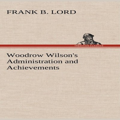 Woodrow Wilson's Administration and Achievements Frank B. Lord Ha
