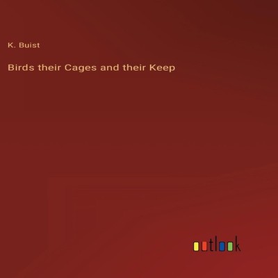 Birds their Cages and their Keep K. Buist Hardcover BoD Third Par