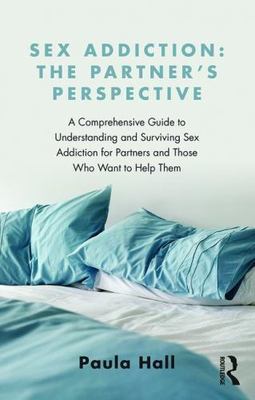 Sex Addiction: The Partner's Perspective: A Comprehensive Guide to Understanding