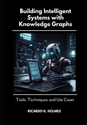 Building Intelligent Systems with Knowledge Graphs: Tools, Techniques, and Use C