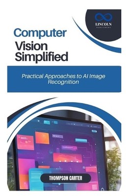 Computer Vision Simplified: Practical Approaches to AI Image Recognition by Thom