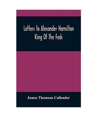 Letters To Alexander Hamilton: King Of The Feds, James Thomson Callender