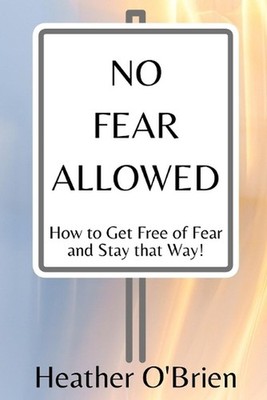 No Fear Allowed: How to Get Free of Fear and Stay that Way! by Heather M. O'Brie