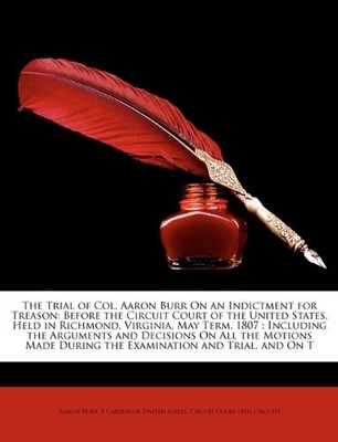 THE TRIAL OF COL. AARON BURR ON AN INDICTMENT FOR TREASON: By United States.