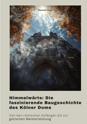 Himmelwärts: Die faszinierende Baugeschichte des Kölner Doms Hennes Grau