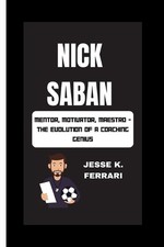Nick Saban: Mentor, Motivator, Maestro - The Evolution Of A Coaching Genius by J