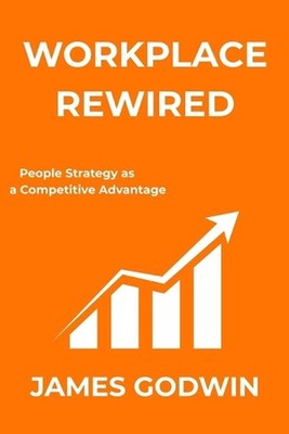 Workplace Rewired: People Strategy as a Competitive Advantage by James Godwin Pa