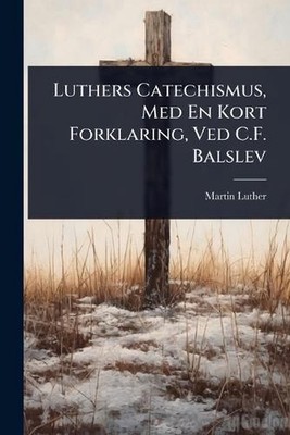 Luthers Catechismus, Med En Kort Forklaring, Ved C.F. Balslev by Martin Luther P