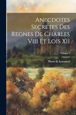 Lesconvel - Anecdotes Secretes Des Regnes De Charles Viii Et Lois Xii  - X555z