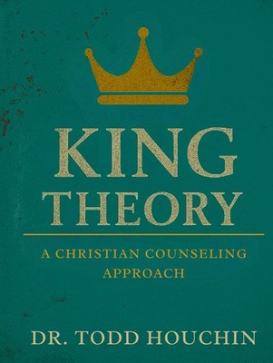 KING THEORY: A CHRISTIAN COUNSELING APPROACH BY Dr. Todd Christopher Houchin