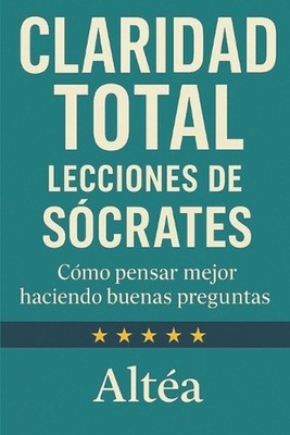 CLARIDAD TOTAL Lecciones de Scrates: C?mo pensar mejor haciendo buenas preguntas