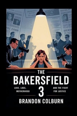 The Bakersfield 3: Love, Loss, Motherhood And The Fight For Justice by Brandon C