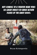 Not Coming to a Theater Near You!: 50 Great Direct-to-Video Action Flicks of...