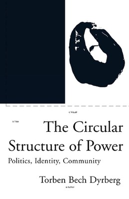 The Circular Structure of Power: Politics, Identity, Community by Torben Bech Dy