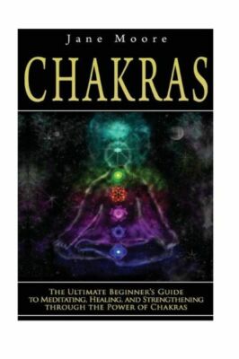 Chakras: The Ultimate Beginner's Guide To Meditating, Healing, And Strength...