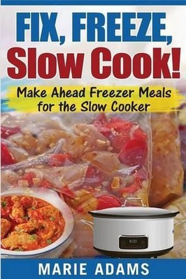 Make Ahead Freezer Meals for the Slow Cooker: Fix, Freeze, Slow Cook! by Marie A