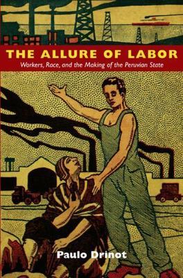 The Allure of Labor: Workers, Race, and the Making of the Peruvian State by 