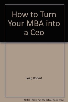HOW TO TURN YOUR MBA INTO A CEO By Robert Lear & Di Elizabeth Cagno *Excellent*