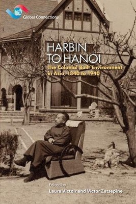 Harbin to Hanoi: The Colonial Built Environment in Asia, 1840 to 1940 by Laura V