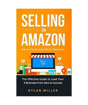 Selling on Amazon: How to Use Amazon FBA for Beginners. The Effective Guide to L