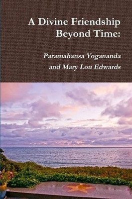 A Divine Friendship Beyond Time: Paramahansa Yogananda and Mary Lou Edwards by R