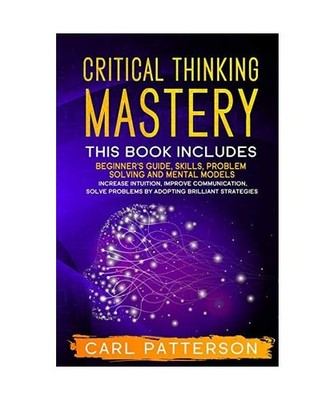Critical Thinking Mastery: This book includes Beginner's Guide, Skills, Problem 