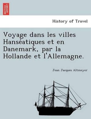 Voyage Dans Les Villes Hanse Atiques Et En Danemark, Par La Hollande Et L'Allema