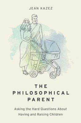 Philosophical Parent : Asking the Hard Questions about Having and Raising...