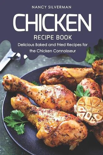 Chicken Recipe Book: Delicious Baked and Fried Recipes for the Chicken Connoisse
