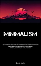 Minimalism: How To Master The Art Of Living A Life Of Simplicity And Self-suffic