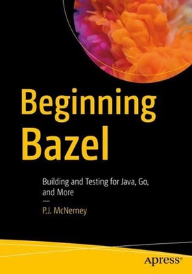 Beginning Bazel: Building and Testing for Java, Go, and More by P.J. McNerney (E