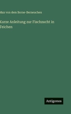 Kurze Anleitung zur Fischzucht in Teichen by Max Von Dem Borne-Berneuchen Hardco