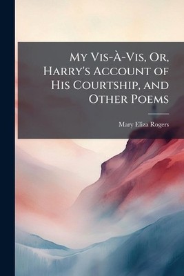 My Vis--Vis, Or, Harry's Account of His Courtship, and Other Poems by Mary Eliza
