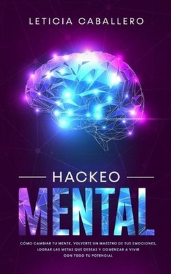 Hackeo Mental: C?mo Cambiar Tu Mente, Volverte Un Maestro De Tus Emociones, Logr