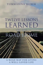 Twelve Lessons Learned On The Road Home: A Road Map For Living A Well-loved ...