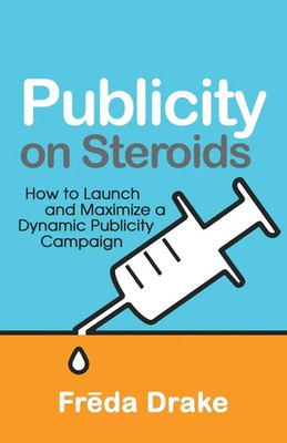 Publicity on Steroids How to Launch and Maximize a Dynamic Publicity Campaign