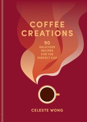 Kaffeekreationen: 90 leckere Rezepte für die perfekte Tasse von Celeste Wong