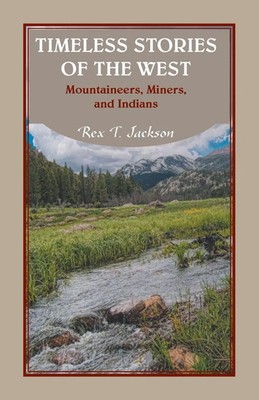 Timeless Stories of the West Mountaineers, Miners, and Indians Rex T Jackson