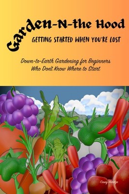 Garden N The Hood: Getting Started When You re Lost: Simple, Down to Earth Garde