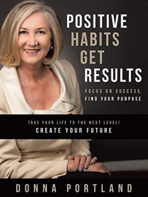 Positive Habits Get Results: Focus on Success, Find Your Purpose Donna Portland