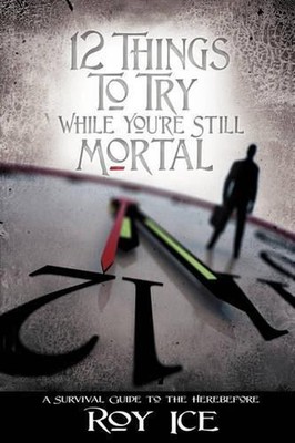 12 Things to Try While You're Still Mortal: A Survival Guide to the Herebefore b