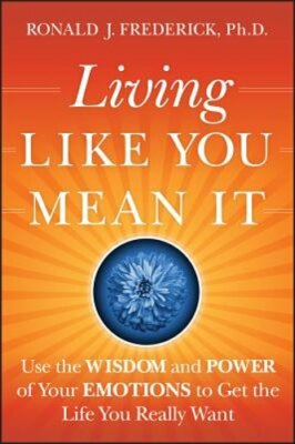 Living Like You Mean It: Use the Wisdom and Power of Your Emotions to Get the