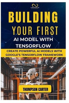 Building Your First AI Model with Tensorflow: Create Powerful AI Models with Goo